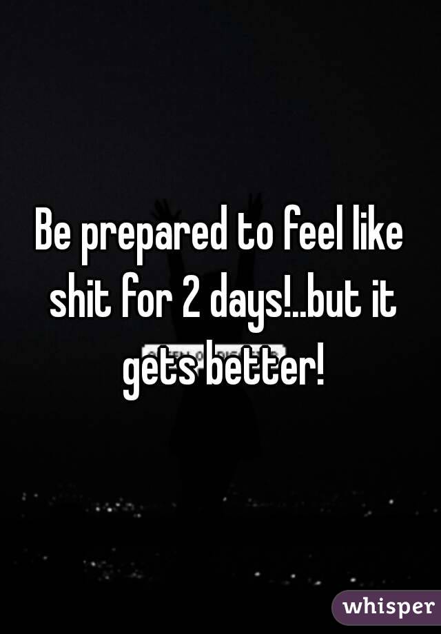 Be prepared to feel like shit for 2 days!..but it gets better!