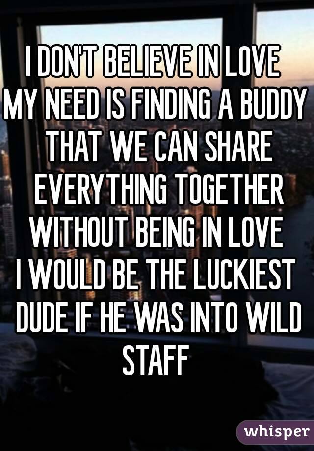 I DON'T BELIEVE IN LOVE 
MY NEED IS FINDING A BUDDY THAT WE CAN SHARE EVERYTHING TOGETHER WITHOUT BEING IN LOVE 
I WOULD BE THE LUCKIEST DUDE IF HE WAS INTO WILD STAFF 