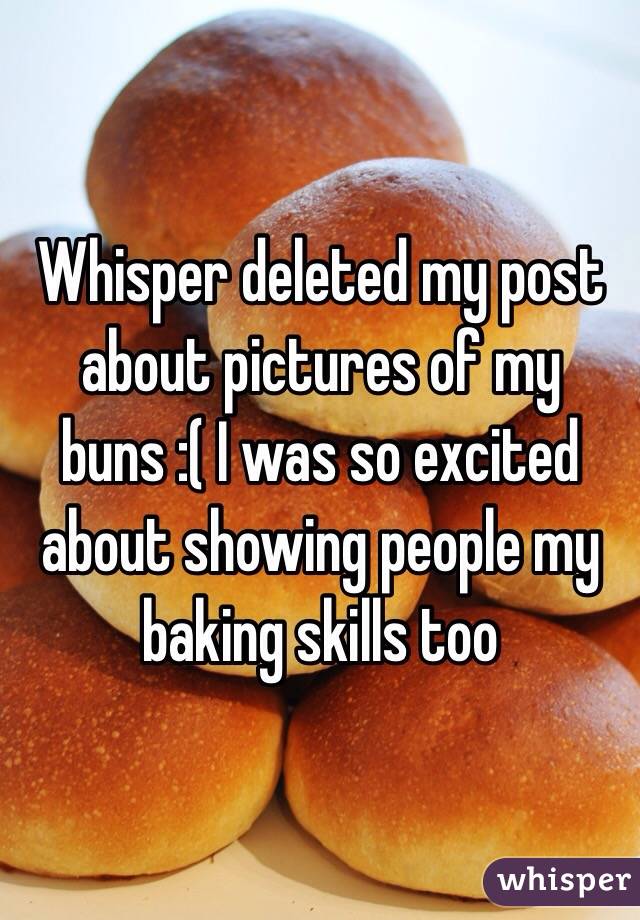 Whisper deleted my post about pictures of my buns :( I was so excited about showing people my baking skills too