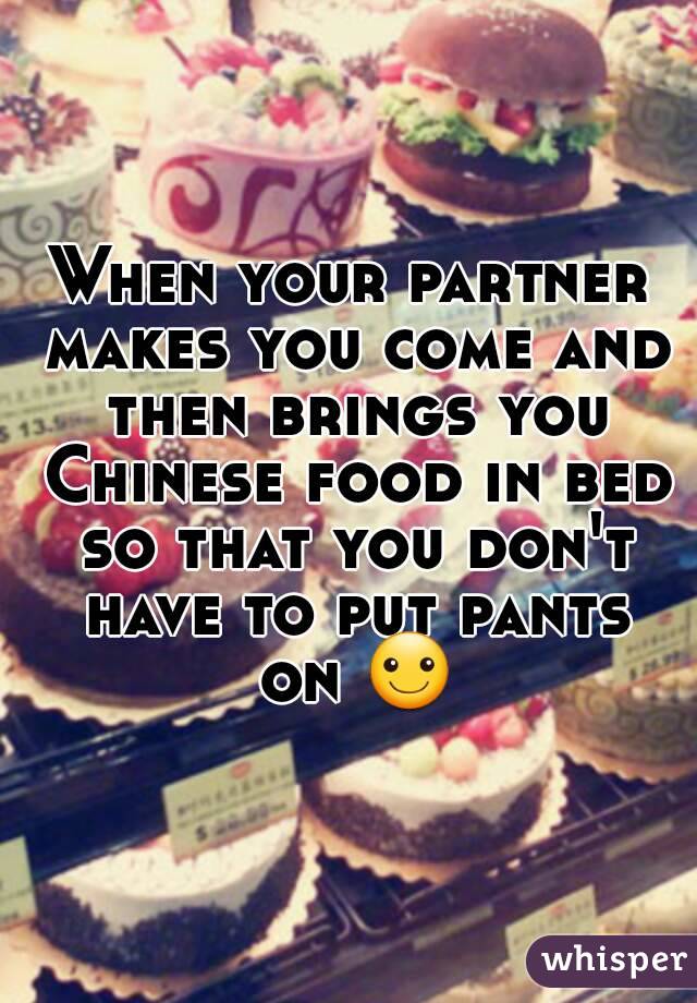 When your partner makes you come and then brings you Chinese food in bed so that you don't have to put pants on ☺