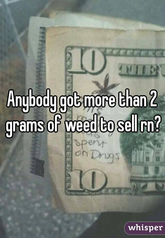 Anybody got more than 2 grams of weed to sell rn?