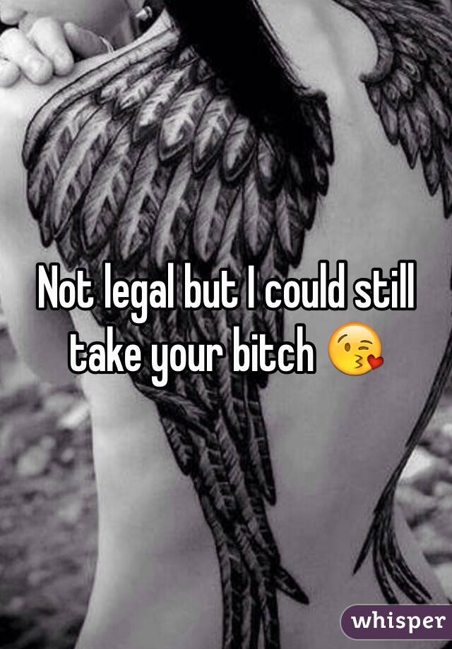 Not legal but I could still take your bitch 😘