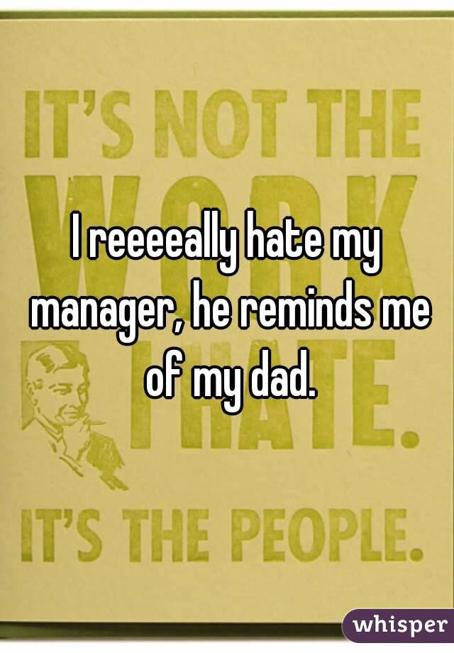 I reeeeally hate my manager, he reminds me of my dad.