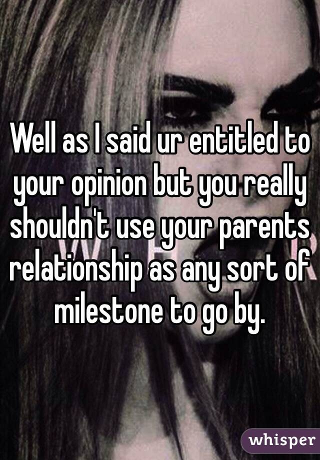 Well as I said ur entitled to your opinion but you really shouldn't use your parents relationship as any sort of milestone to go by. 