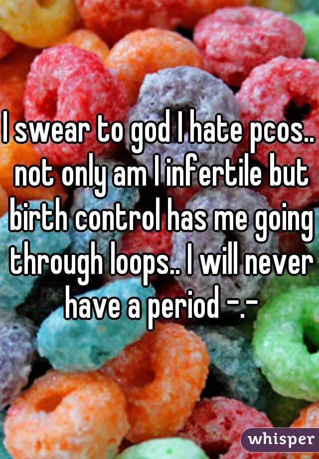 I swear to god I hate pcos.. not only am I infertile but birth control has me going through loops.. I will never have a period -.-