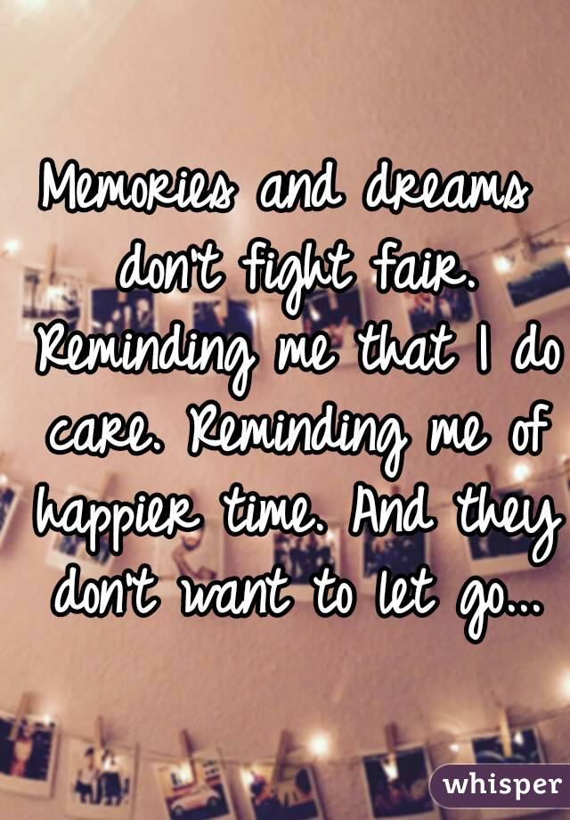 Memories and dreams don't fight fair. Reminding me that I do care. Reminding me of happier time. And they don't want to let go...