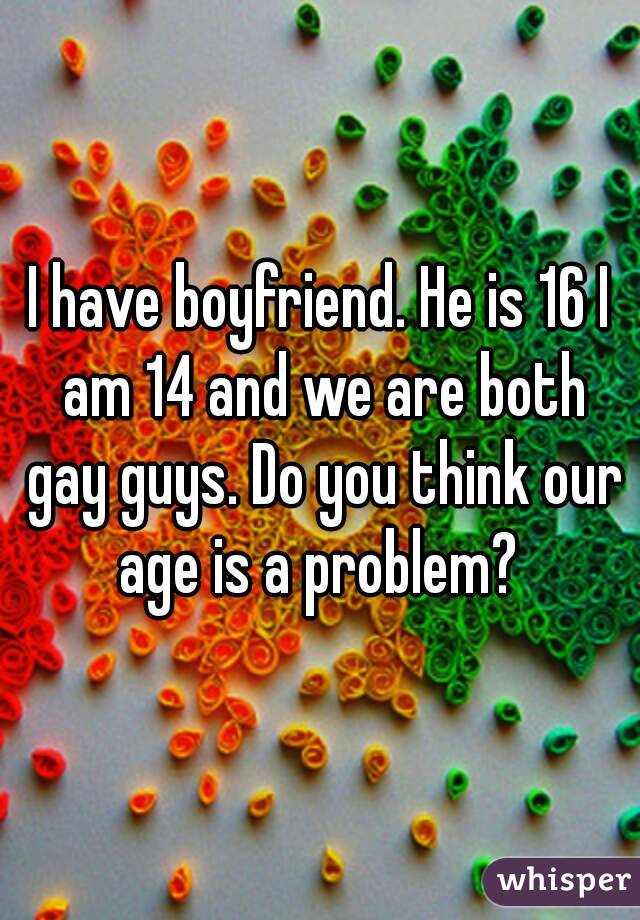 I have boyfriend. He is 16 I am 14 and we are both gay guys. Do you think our age is a problem? 