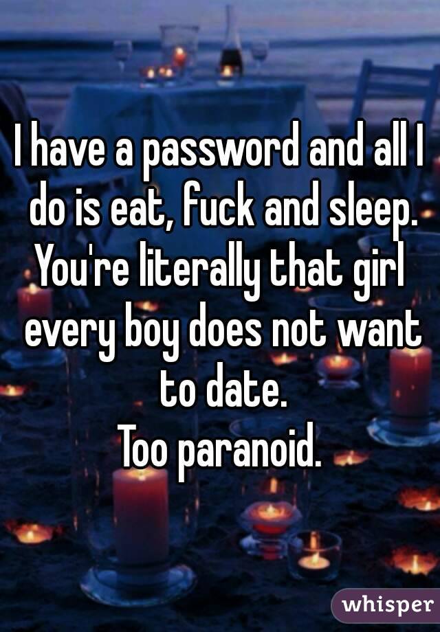 I have a password and all I do is eat, fuck and sleep.
You're literally that girl every boy does not want to date.
Too paranoid.