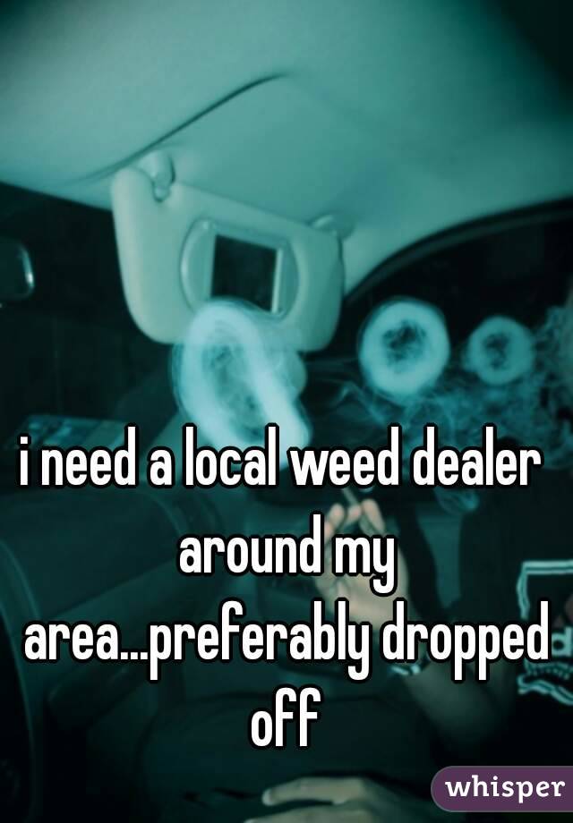 i need a local weed dealer around my area...preferably dropped off