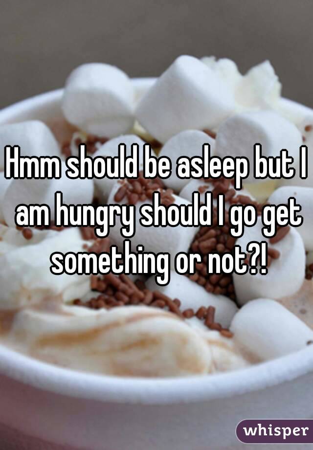 Hmm should be asleep but I am hungry should I go get something or not?!