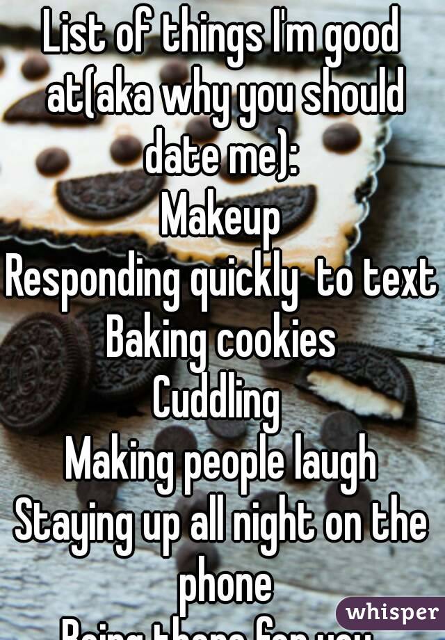 List of things I'm good at(aka why you should date me): 
Makeup
Responding quickly  to text
Baking cookies
Cuddling 
Making people laugh
Staying up all night on the
 phone
Being there for you 