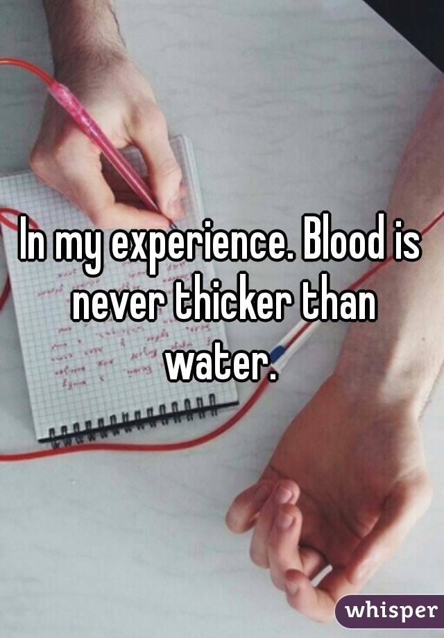 In my experience. Blood is never thicker than water. 