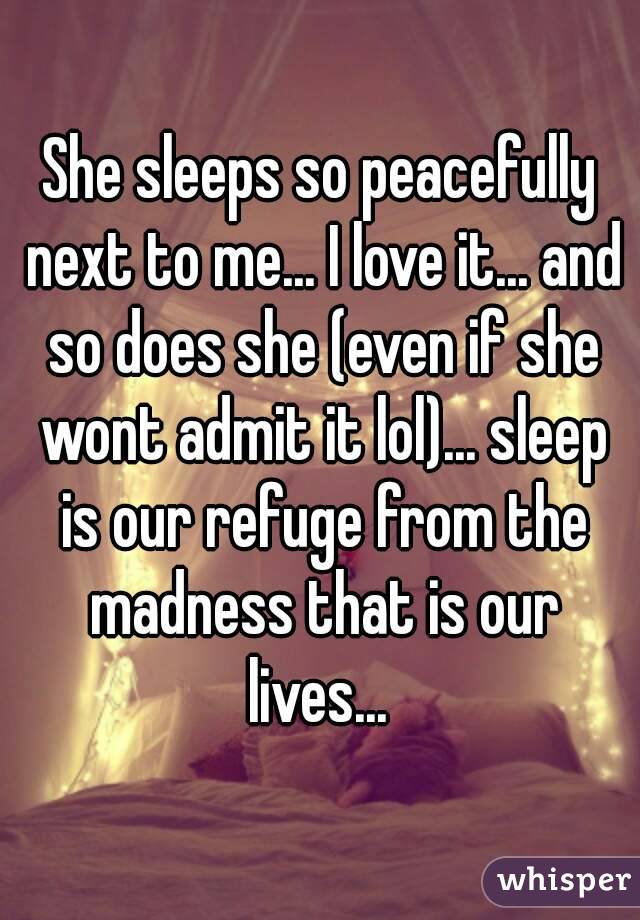 She sleeps so peacefully next to me... I love it... and so does she (even if she wont admit it lol)... sleep is our refuge from the madness that is our lives... 