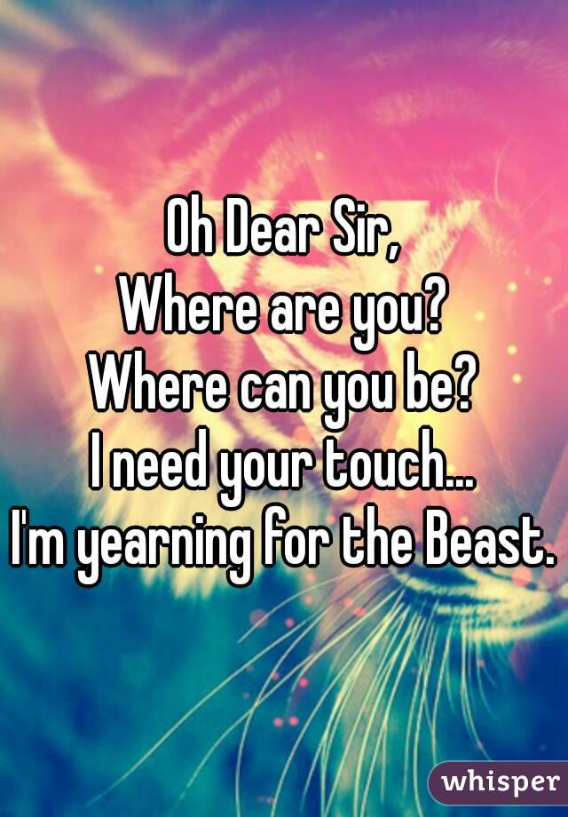 Oh Dear Sir,
Where are you?
Where can you be?
I need your touch...
I'm yearning for the Beast.