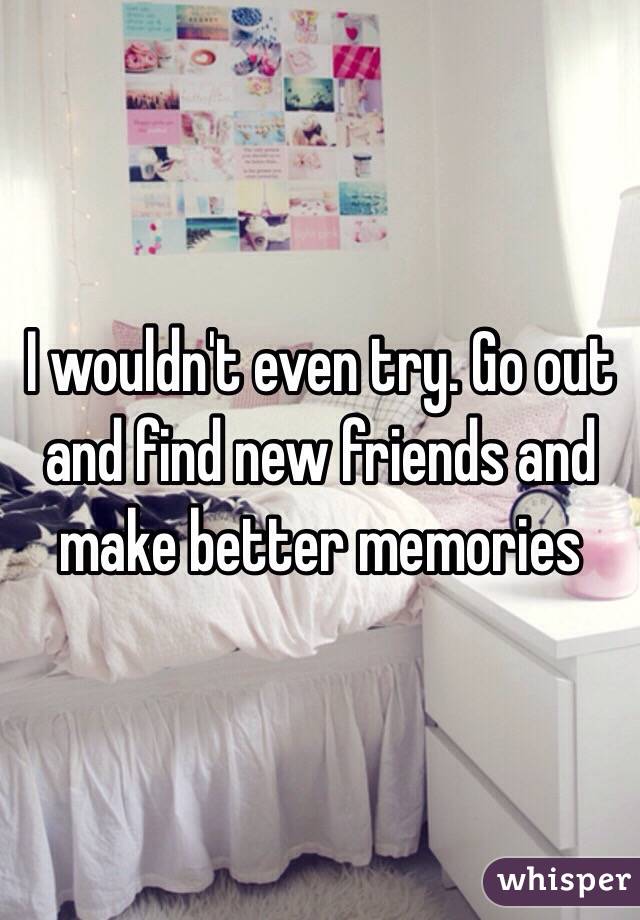 I wouldn't even try. Go out and find new friends and make better memories 