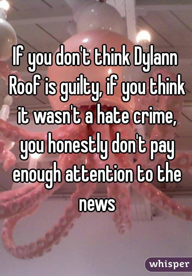 If you don't think Dylann Roof is guilty, if you think it wasn't a hate crime, you honestly don't pay enough attention to the news