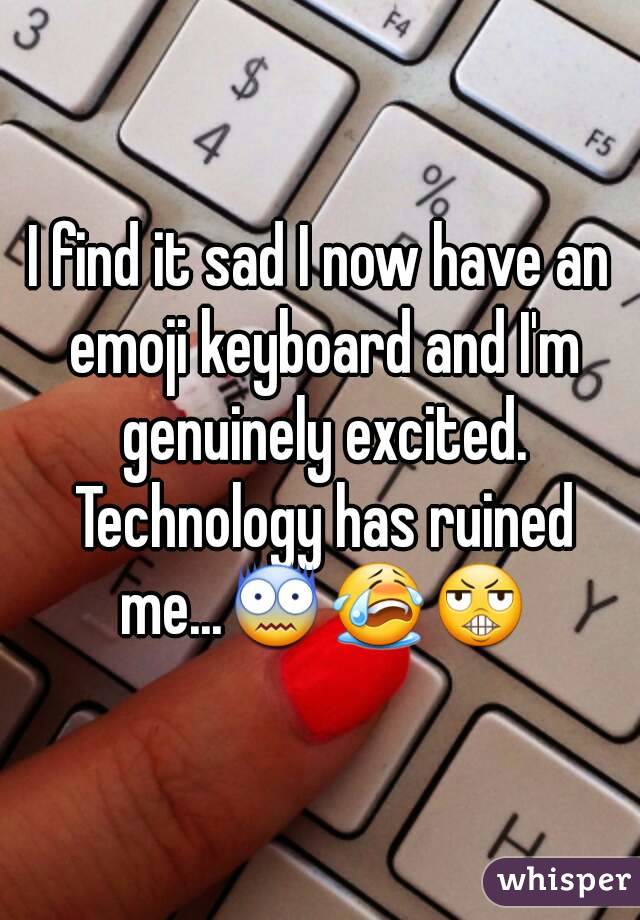 I find it sad I now have an emoji keyboard and I'm genuinely excited. Technology has ruined me...😨😭😬