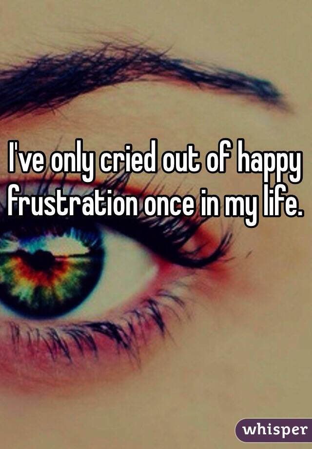 I've only cried out of happy frustration once in my life. 