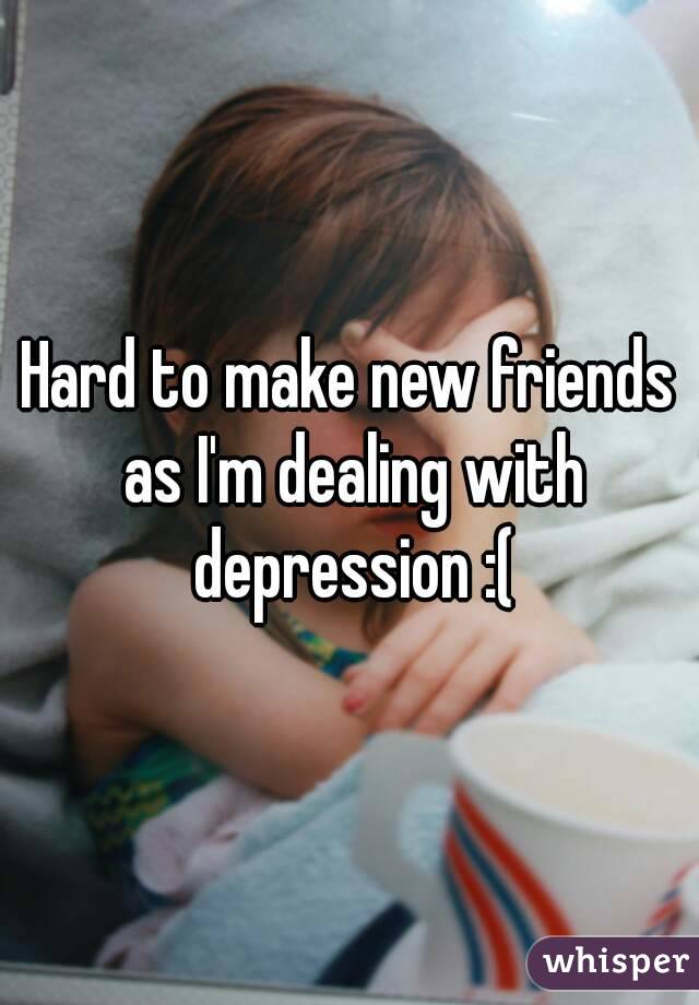 Hard to make new friends as I'm dealing with depression :(