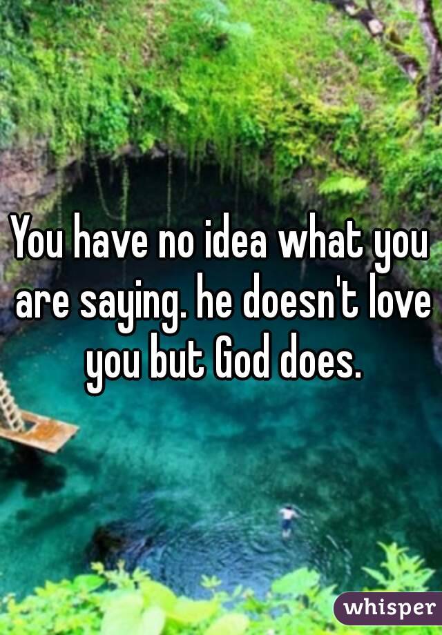 You have no idea what you are saying. he doesn't love you but God does.