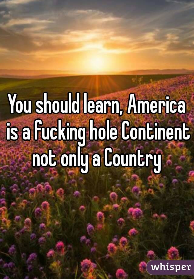 You should learn, America is a fucking hole Continent not only a Country 