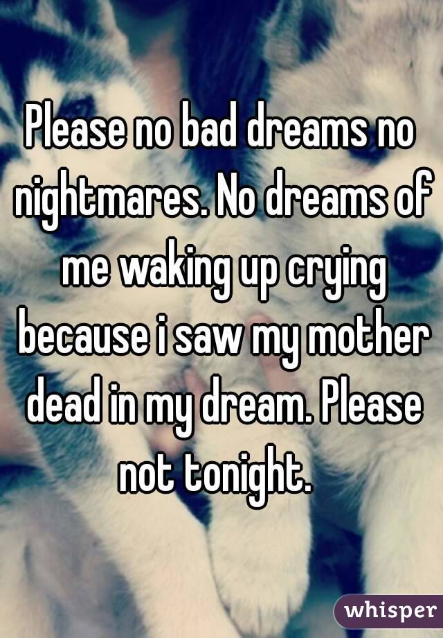 Please no bad dreams no nightmares. No dreams of me waking up crying because i saw my mother dead in my dream. Please not tonight.  