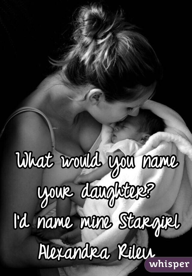 What would you name your daughter?
I'd name mine Stargirl Alexandra Riley