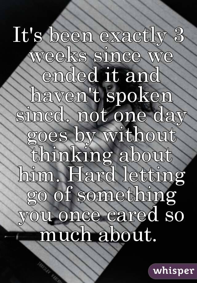 It's been exactly 3 weeks since we ended it and haven't spoken sincd. not one day goes by without thinking about him. Hard letting go of something you once cared so much about. 