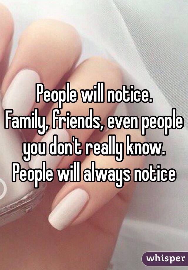 People will notice. 
Family, friends, even people you don't really know. People will always notice 