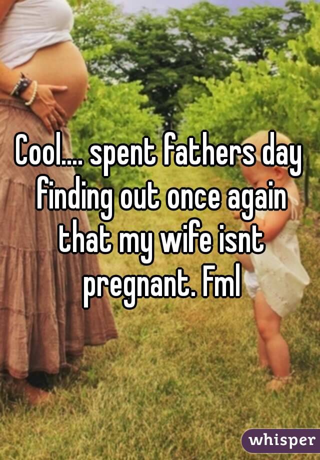 Cool.... spent fathers day finding out once again that my wife isnt pregnant. Fml