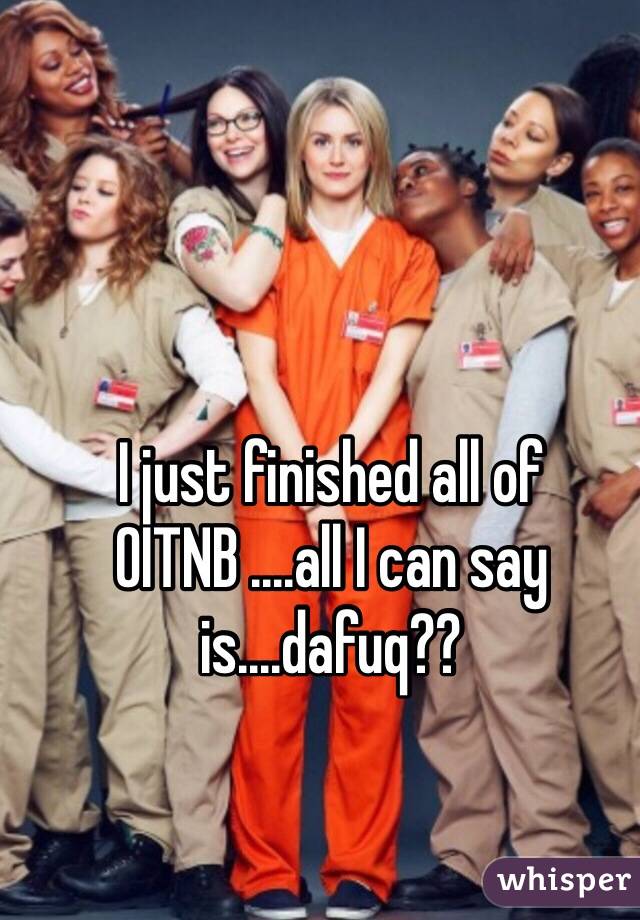 I just finished all of OITNB ....all I can say is....dafuq??