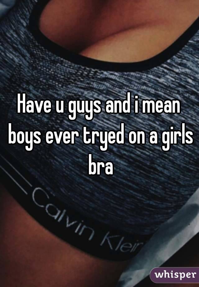 Have u guys and i mean boys ever tryed on a girls bra