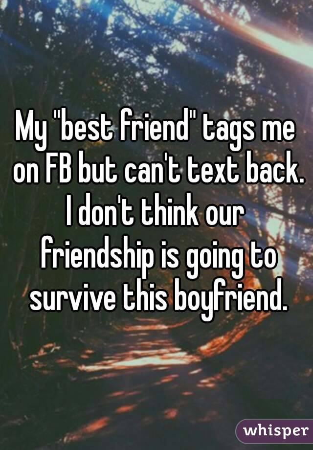 My "best friend" tags me on FB but can't text back. I don't think our  friendship is going to survive this boyfriend.