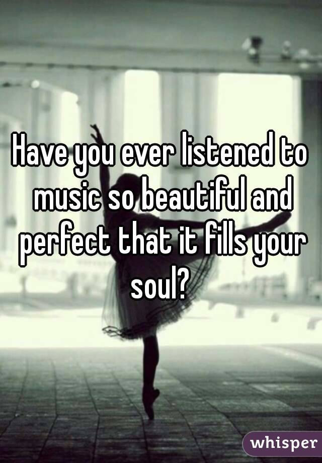 Have you ever listened to music so beautiful and perfect that it fills your soul? 