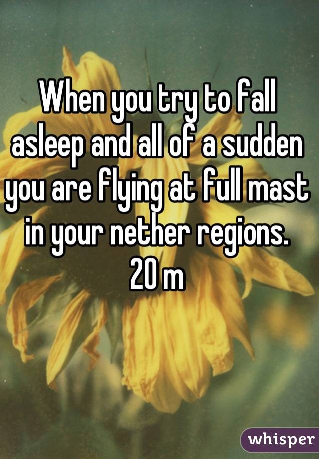 When you try to fall asleep and all of a sudden you are flying at full mast in your nether regions. 
20 m