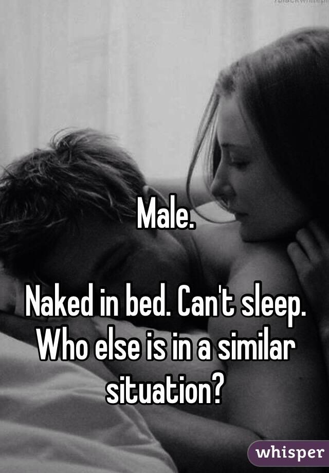 Male.

Naked in bed. Can't sleep. Who else is in a similar situation?