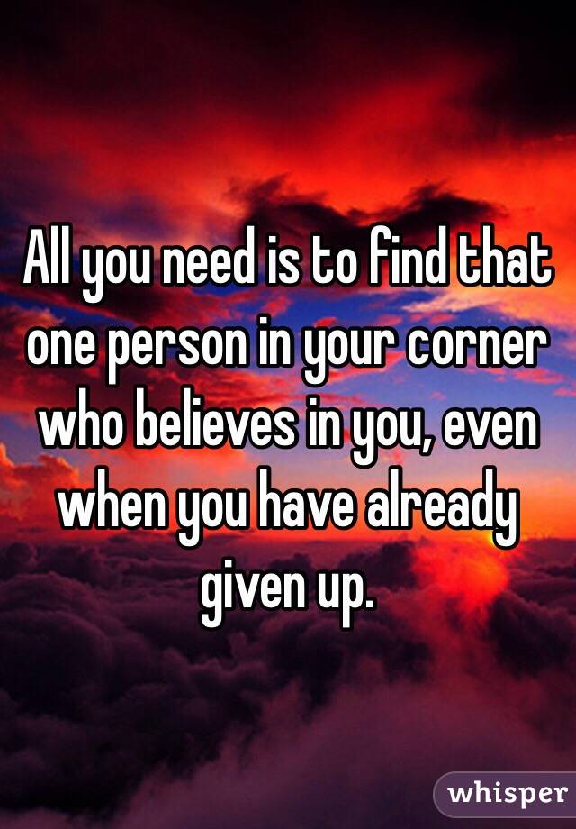 All you need is to find that one person in your corner who believes in you, even when you have already given up.