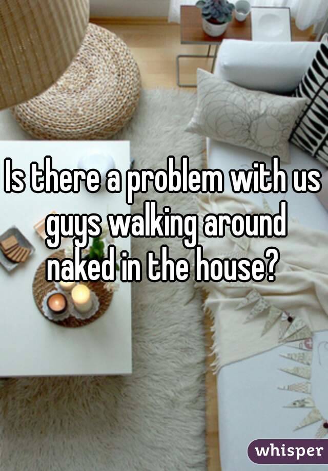 Is there a problem with us guys walking around naked in the house? 