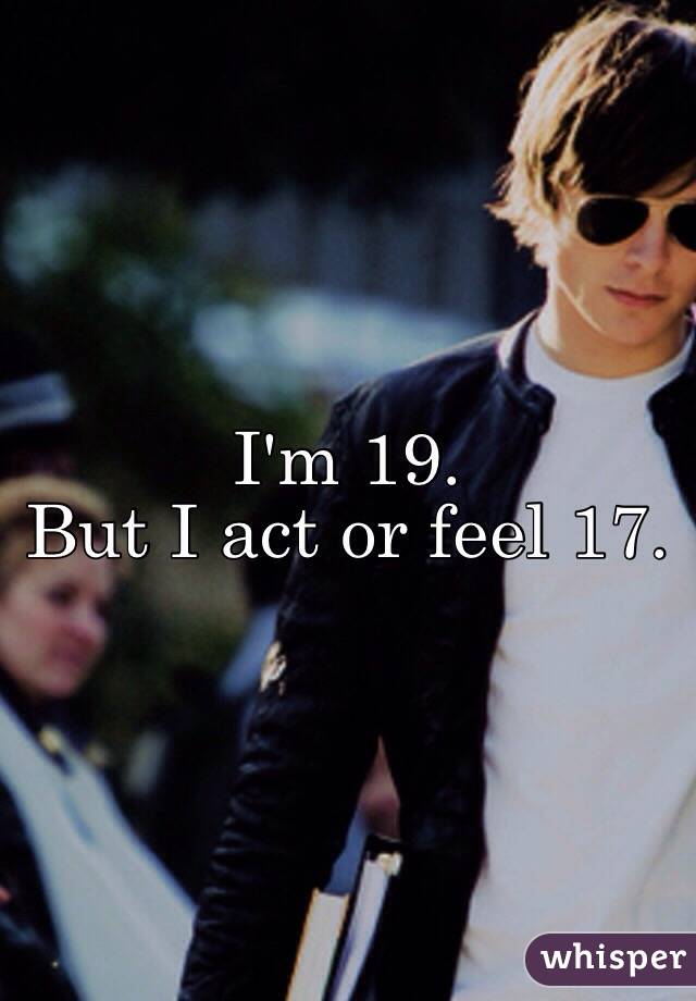 I'm 19. 
But I act or feel 17. 