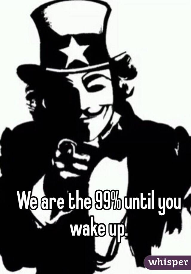 We are the 99% until you wake up.