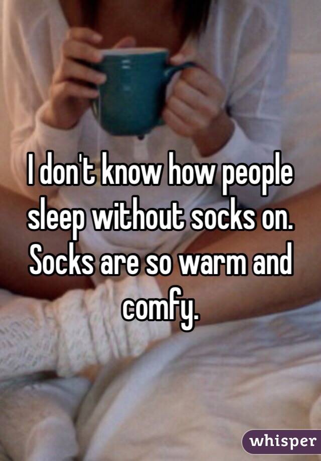 I don't know how people sleep without socks on. Socks are so warm and comfy. 