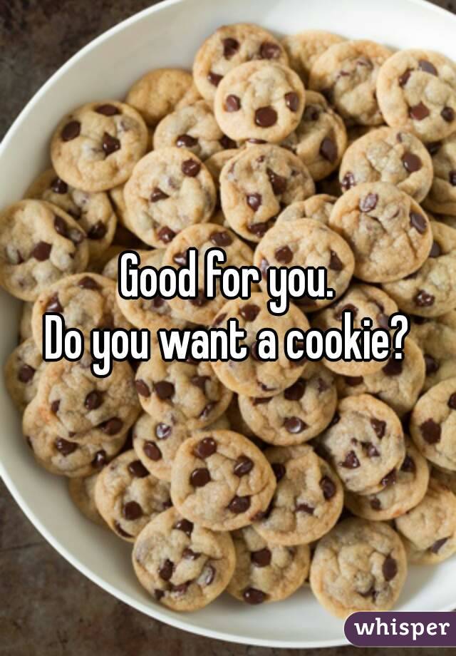 Good for you.
Do you want a cookie?