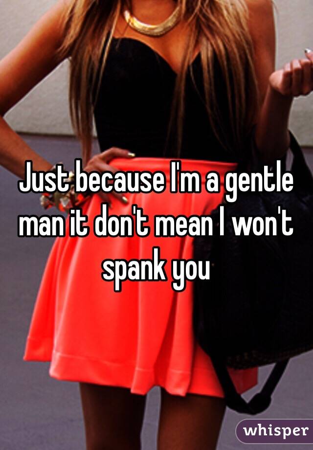 Just because I'm a gentle man it don't mean I won't spank you