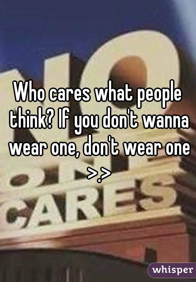 Who cares what people think? If you don't wanna wear one, don't wear one >.>