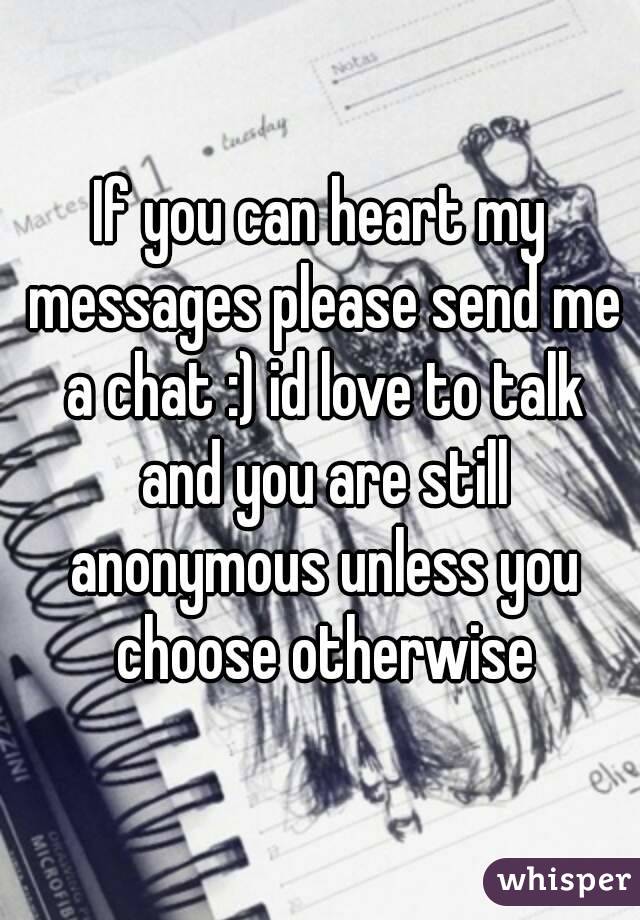 If you can heart my messages please send me a chat :) id love to talk and you are still anonymous unless you choose otherwise