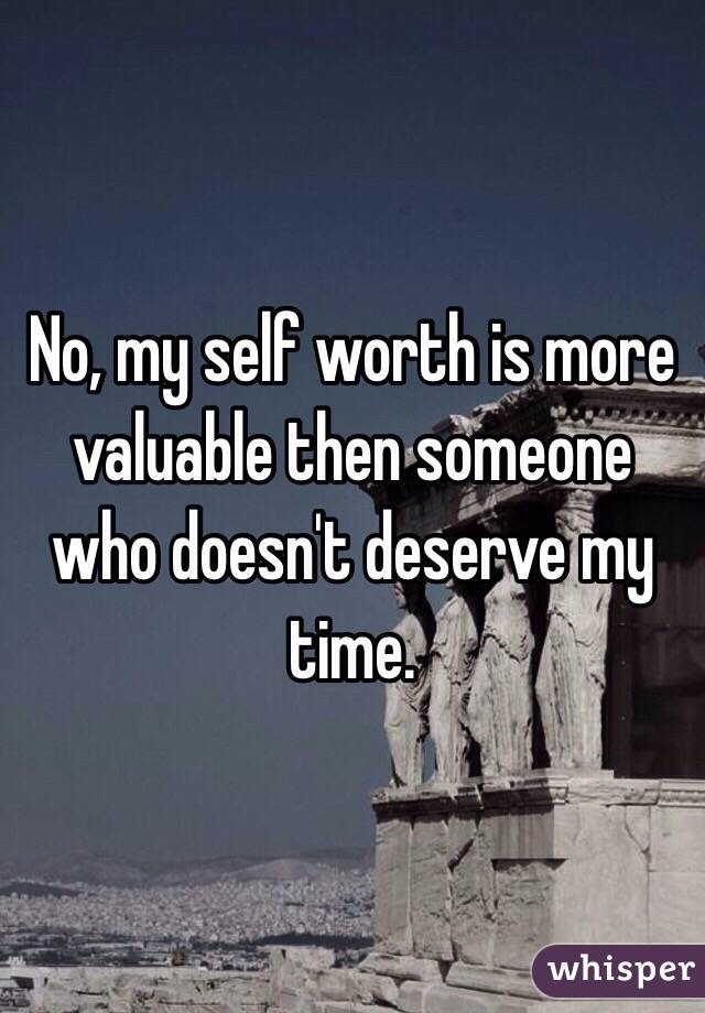 No, my self worth is more valuable then someone who doesn't deserve my time.