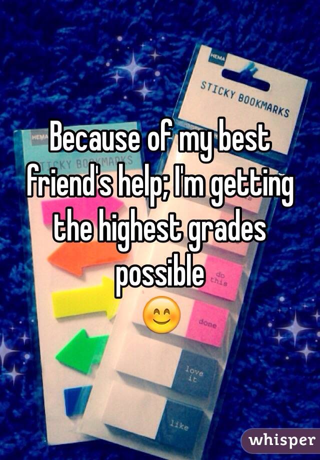 Because of my best friend's help; I'm getting the highest grades possible
😊