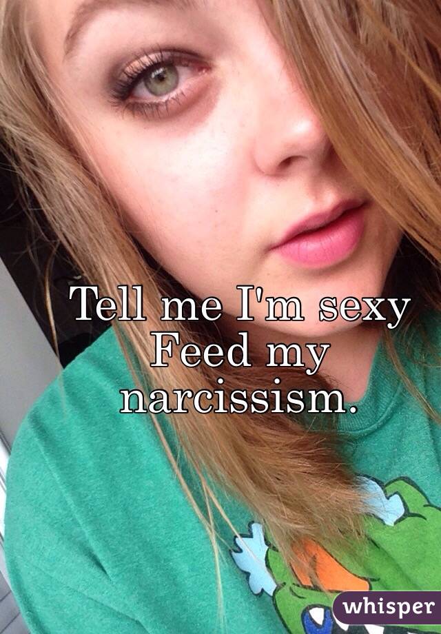 Tell me I'm sexy 
Feed my narcissism. 