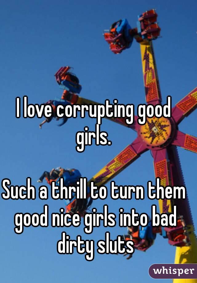 I love corrupting good girls. 

Such a thrill to turn them good nice girls into bad dirty sluts