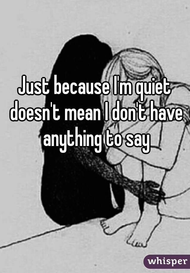 Just because I'm quiet doesn't mean I don't have anything to say